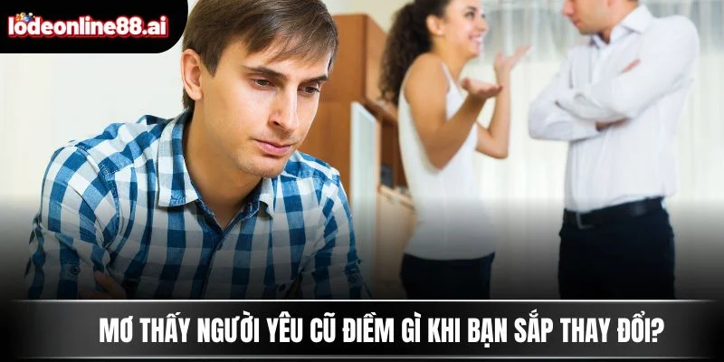 Mơ Thấy Người Yêu Cũ Điềm Gì? Tín Hiệu Duyên Chưa Dứt 3 Mơ thấy người yêu cũ điềm gì khi bạn sắp thay đổi?